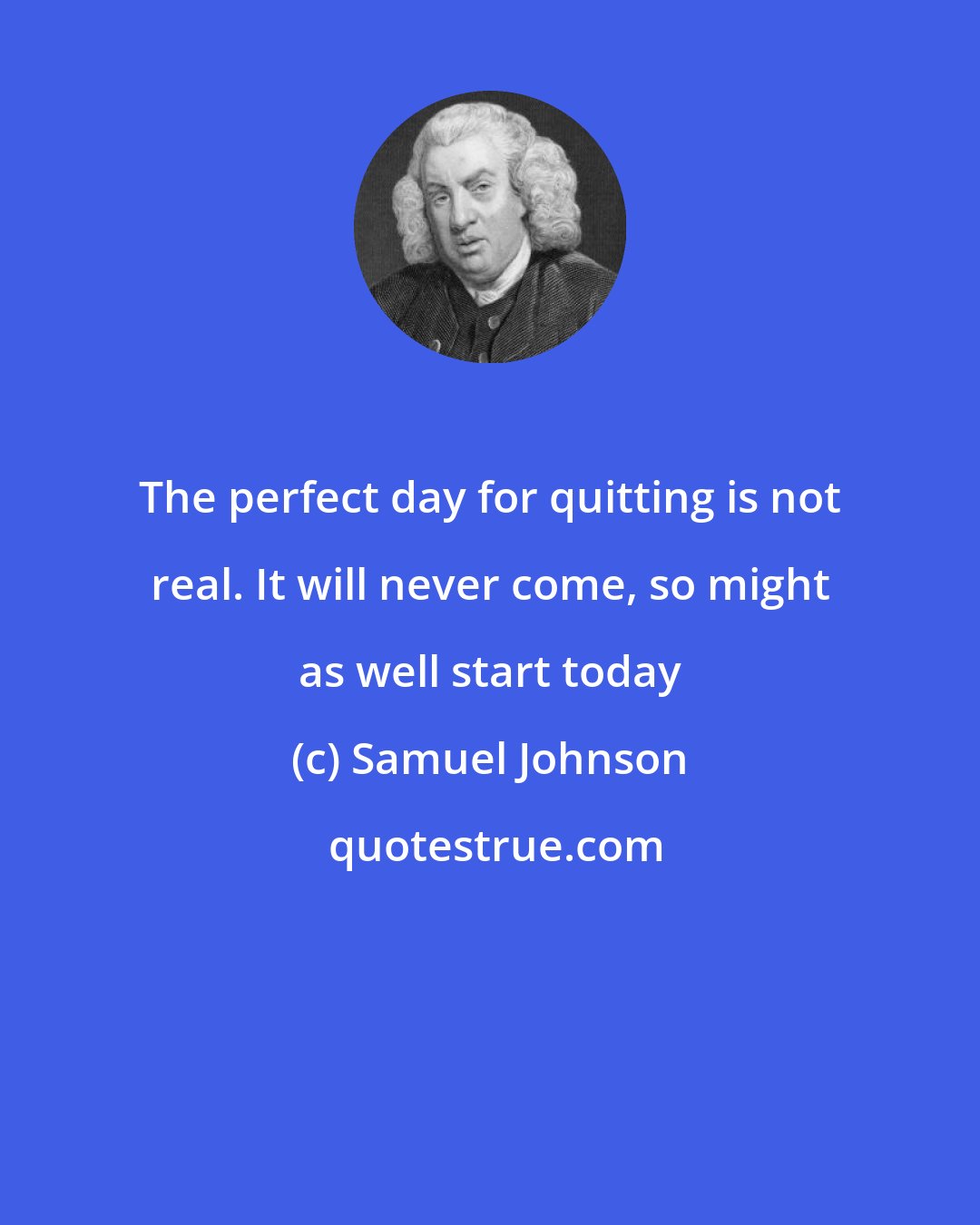 Samuel Johnson: The perfect day for quitting is not real. It will never come, so might as well start today