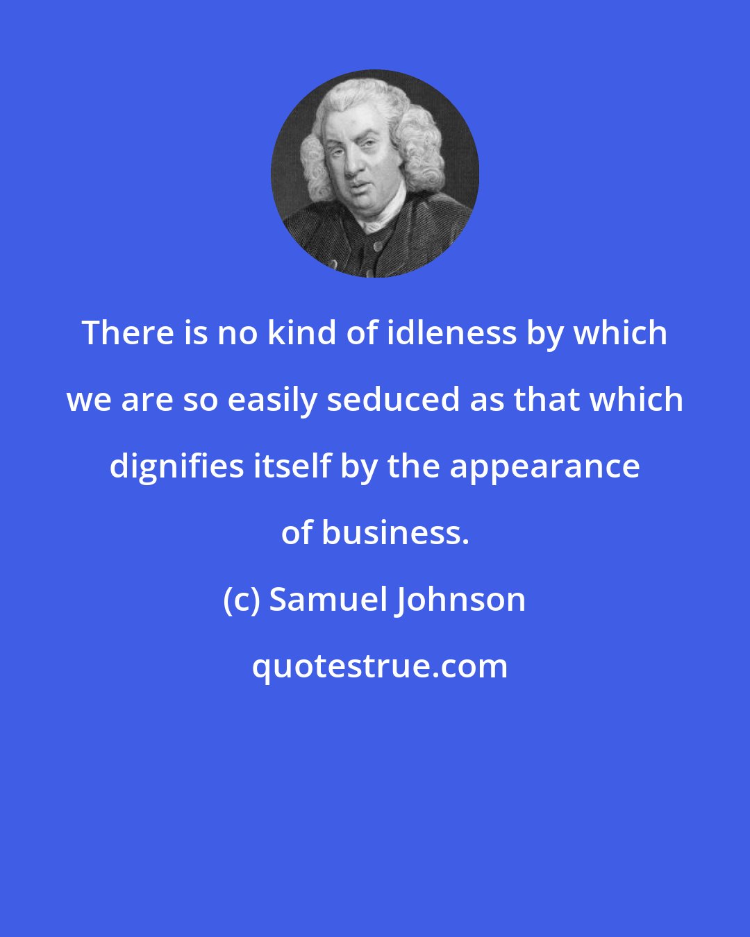 Samuel Johnson: There is no kind of idleness by which we are so easily seduced as that which dignifies itself by the appearance of business.