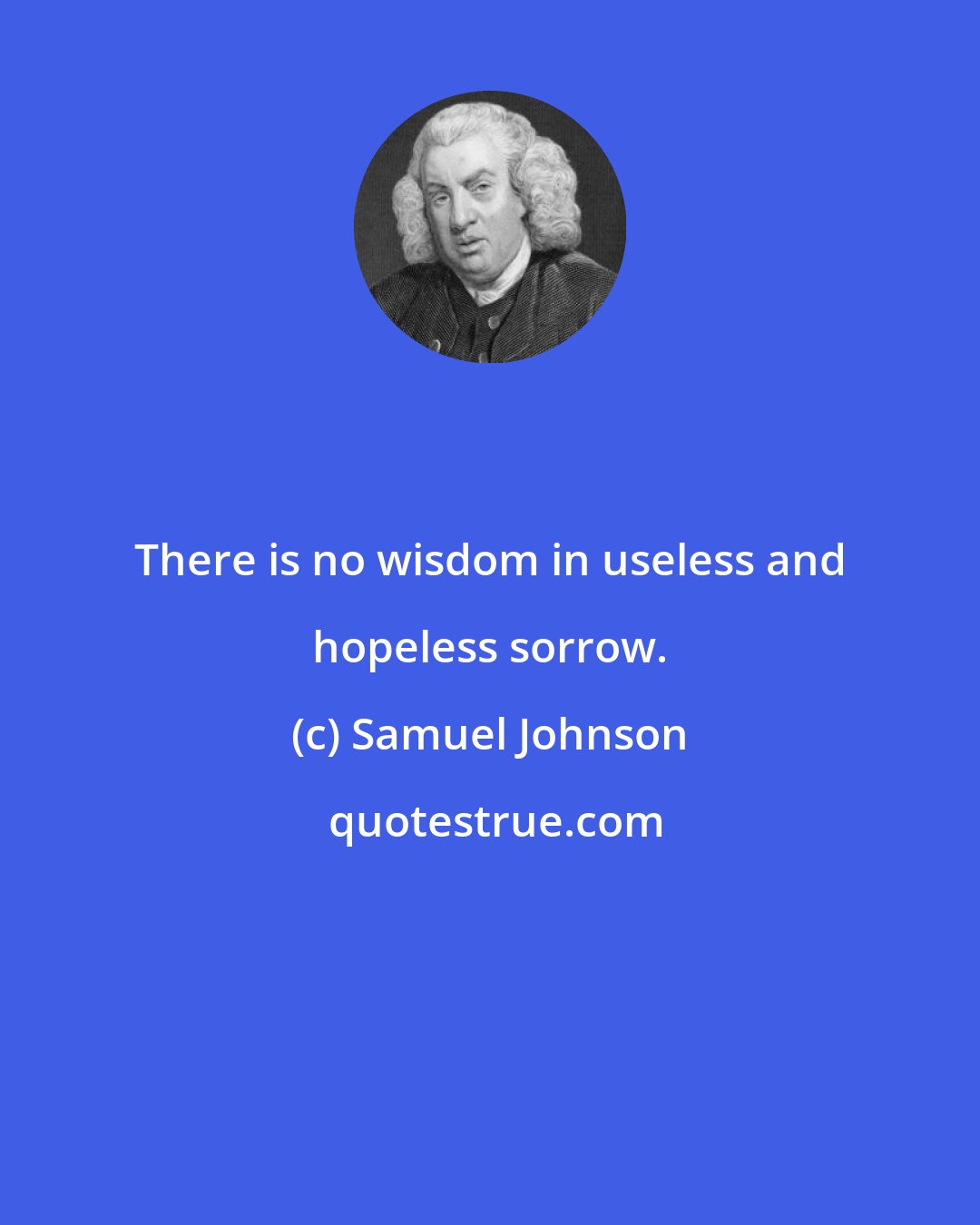 Samuel Johnson: There is no wisdom in useless and hopeless sorrow.