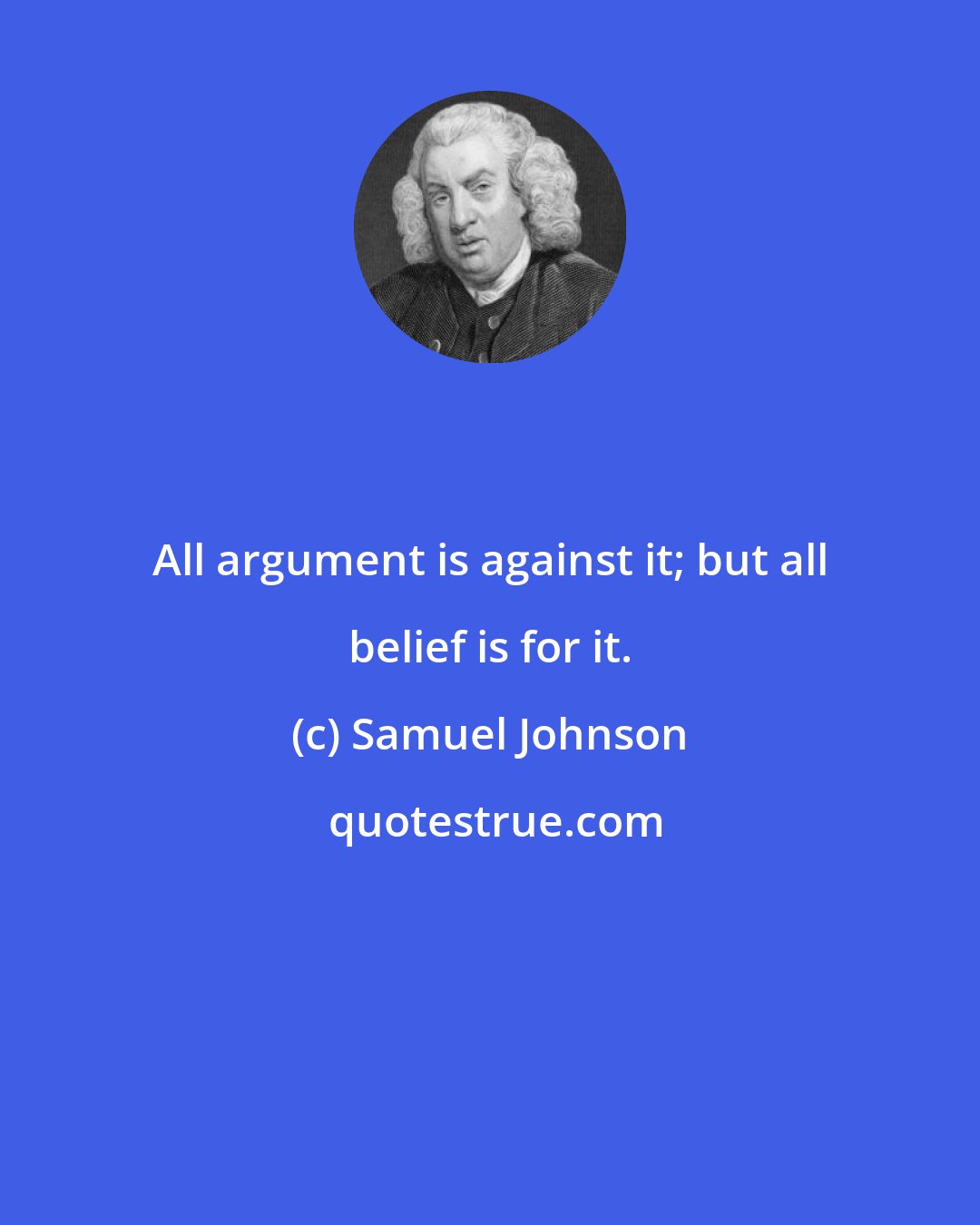 Samuel Johnson: All argument is against it; but all belief is for it.