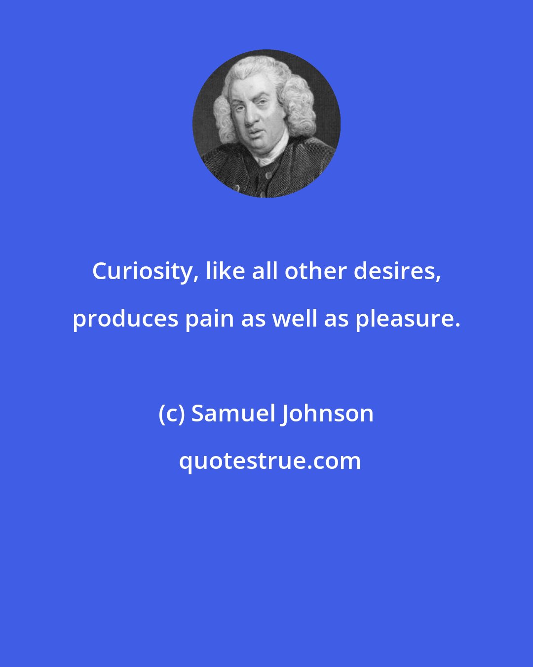 Samuel Johnson: Curiosity, like all other desires, produces pain as well as pleasure.