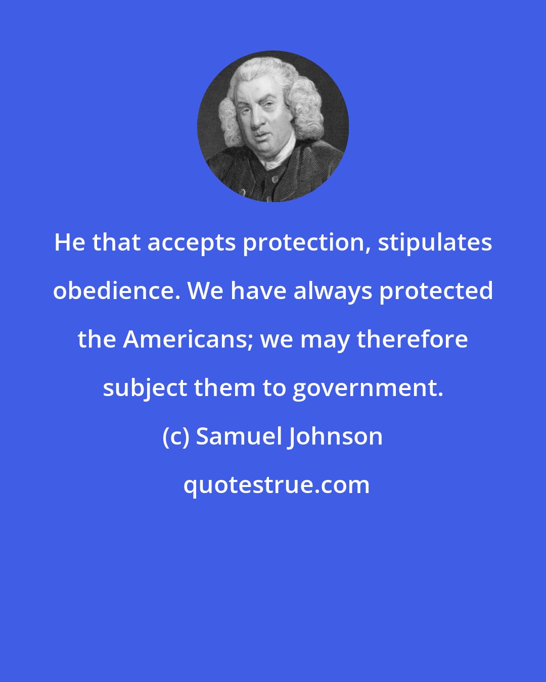 Samuel Johnson: He that accepts protection, stipulates obedience. We have always protected the Americans; we may therefore subject them to government.