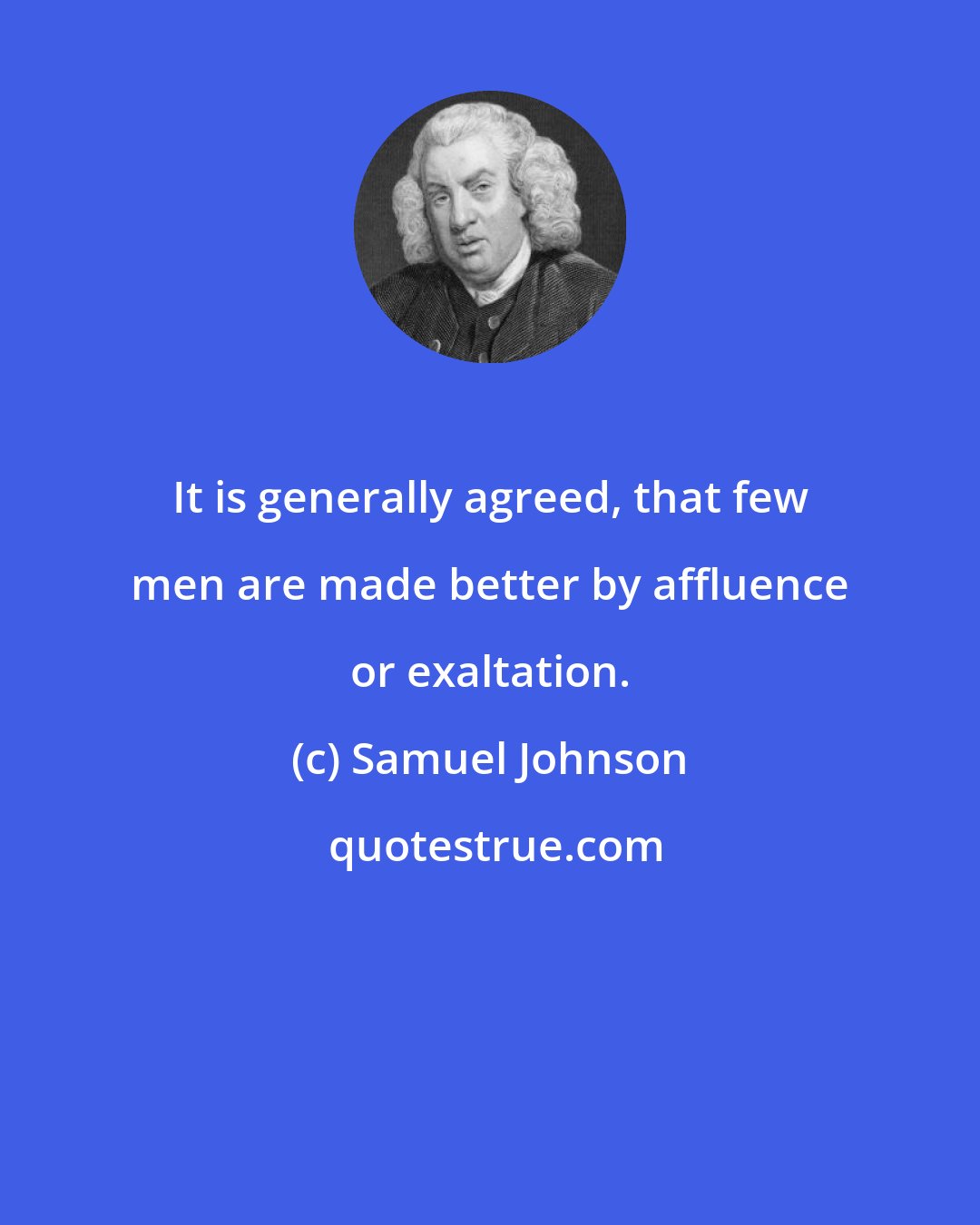 Samuel Johnson: It is generally agreed, that few men are made better by affluence or exaltation.