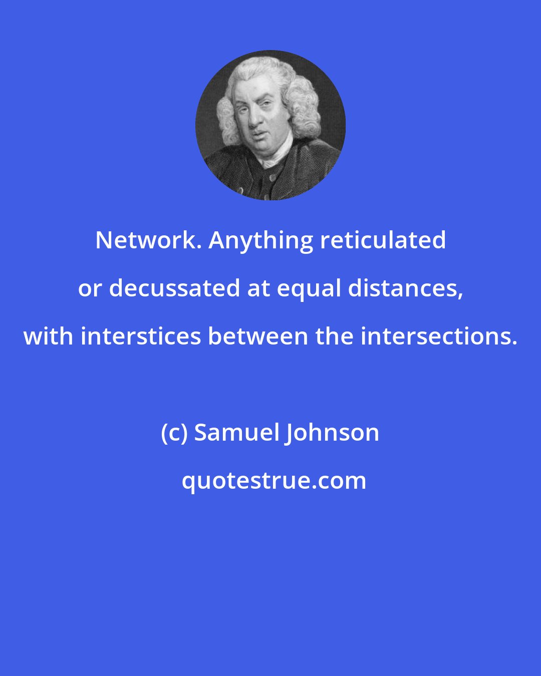 Samuel Johnson: Network. Anything reticulated or decussated at equal distances, with interstices between the intersections.