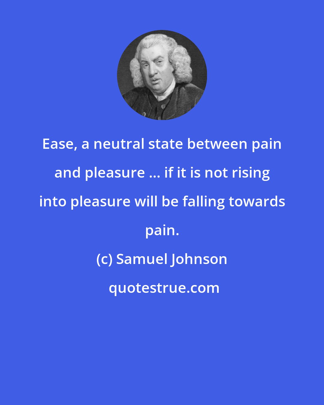 Samuel Johnson: Ease, a neutral state between pain and pleasure ... if it is not rising into pleasure will be falling towards pain.