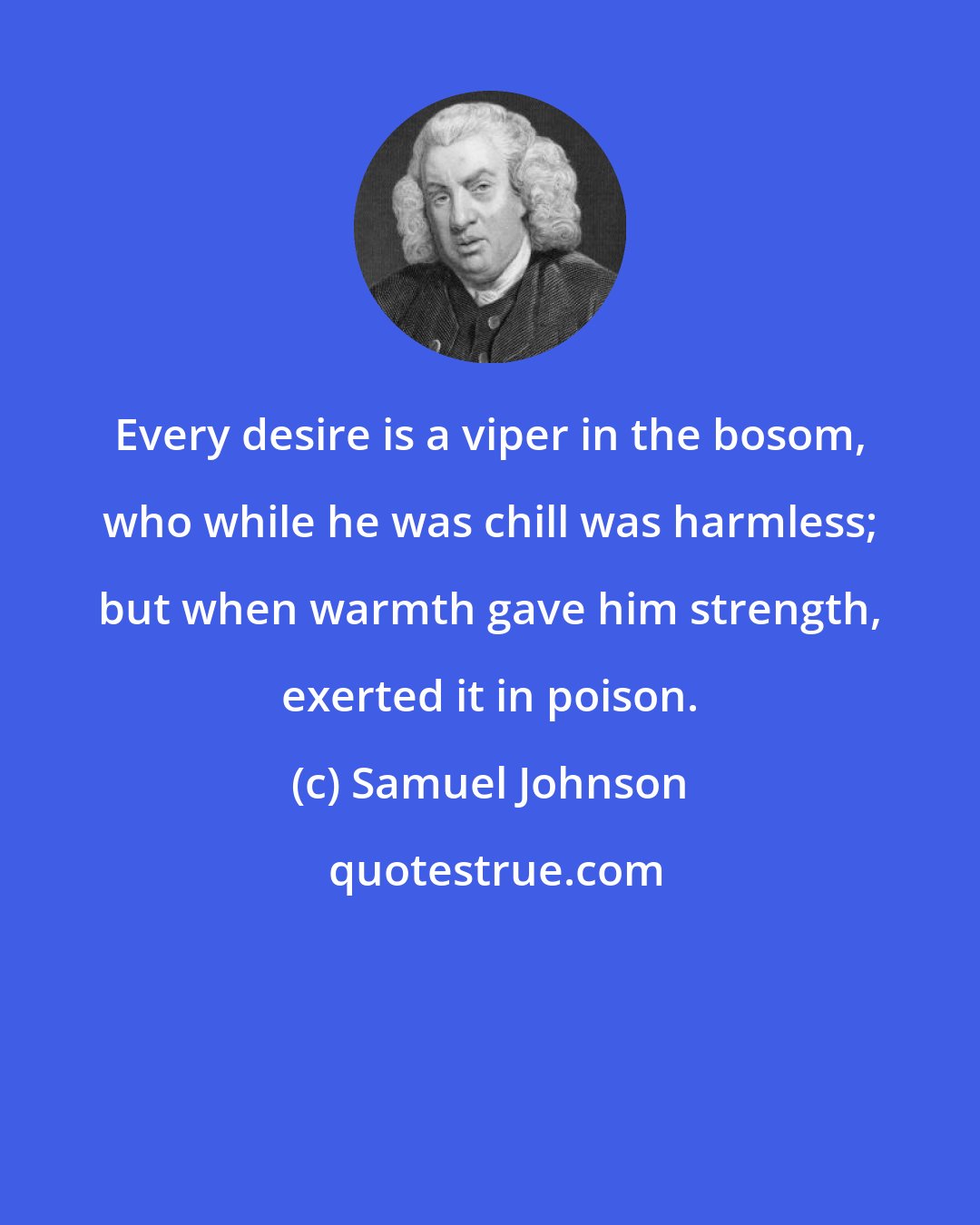 Samuel Johnson: Every desire is a viper in the bosom, who while he was chill was harmless; but when warmth gave him strength, exerted it in poison.