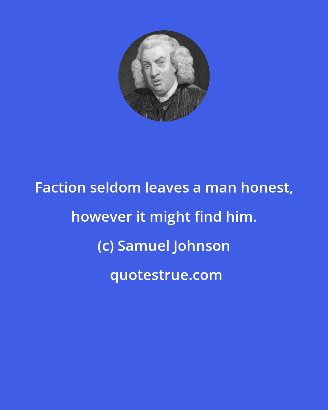 Samuel Johnson: Faction seldom leaves a man honest, however it might find him.