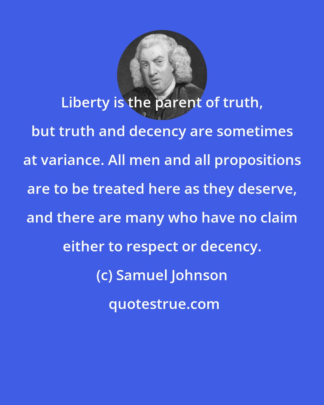 Samuel Johnson: Liberty is the parent of truth, but truth and decency are sometimes at variance. All men and all propositions are to be treated here as they deserve, and there are many who have no claim either to respect or decency.