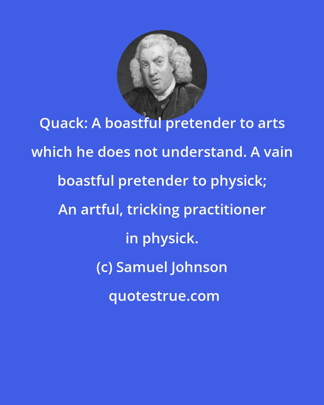 Samuel Johnson: Quack: A boastful pretender to arts which he does not understand. A vain boastful pretender to physick; An artful, tricking practitioner in physick.