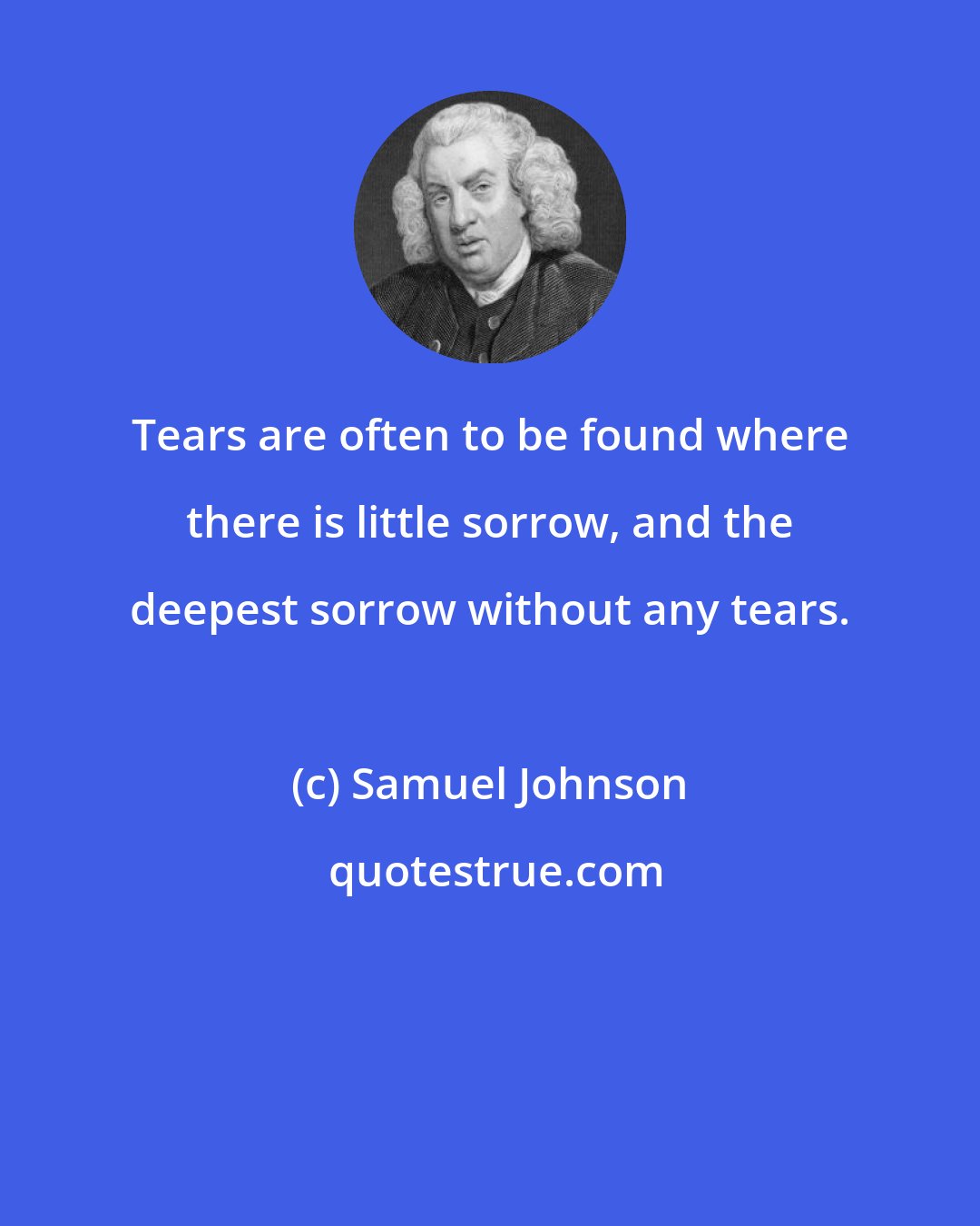 Samuel Johnson: Tears are often to be found where there is little sorrow, and the deepest sorrow without any tears.