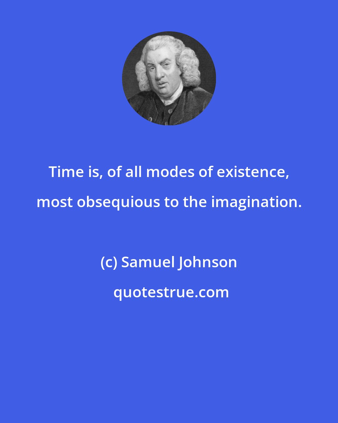 Samuel Johnson: Time is, of all modes of existence, most obsequious to the imagination.