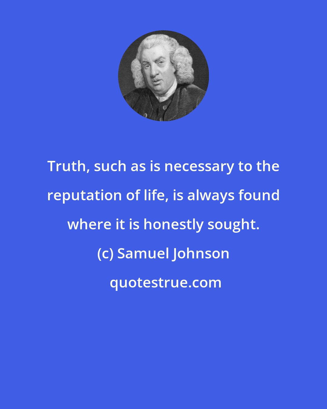 Samuel Johnson: Truth, such as is necessary to the reputation of life, is always found where it is honestly sought.