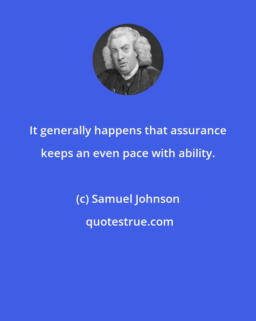 Samuel Johnson: It generally happens that assurance keeps an even pace with ability.