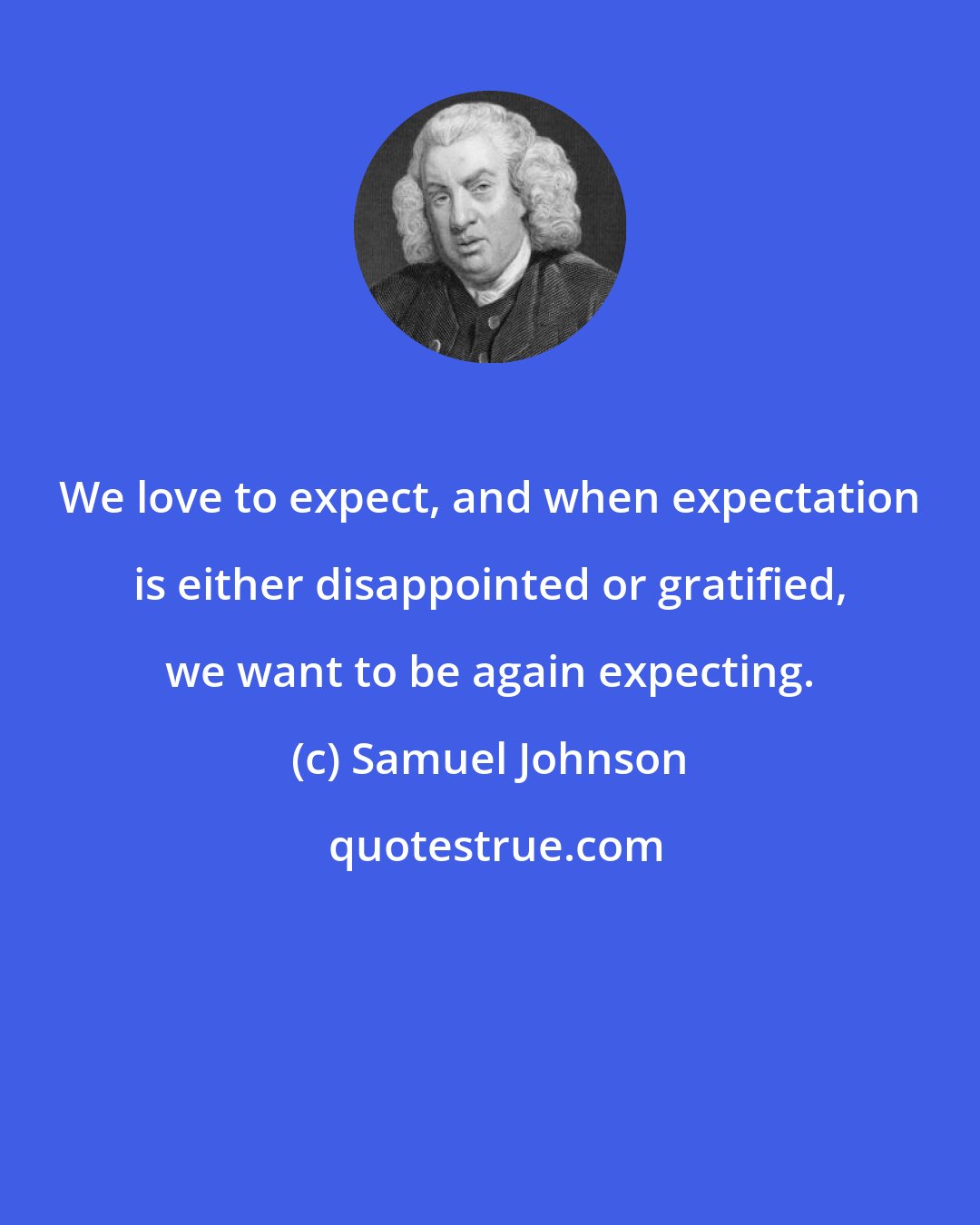 Samuel Johnson: We love to expect, and when expectation is either disappointed or gratified, we want to be again expecting.