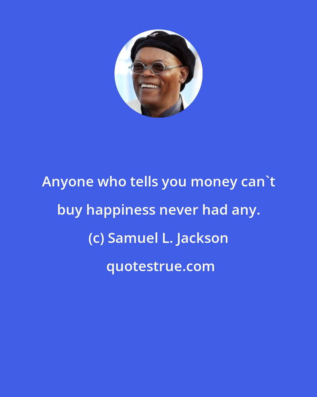 Samuel L. Jackson: Anyone who tells you money can't buy happiness never had any.