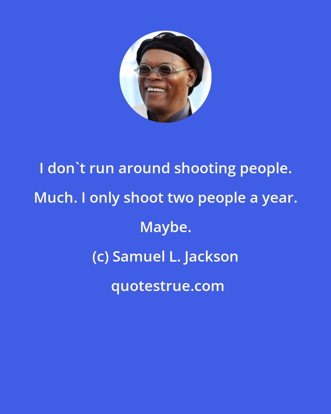 Samuel L. Jackson: I don't run around shooting people. Much. I only shoot two people a year. Maybe.