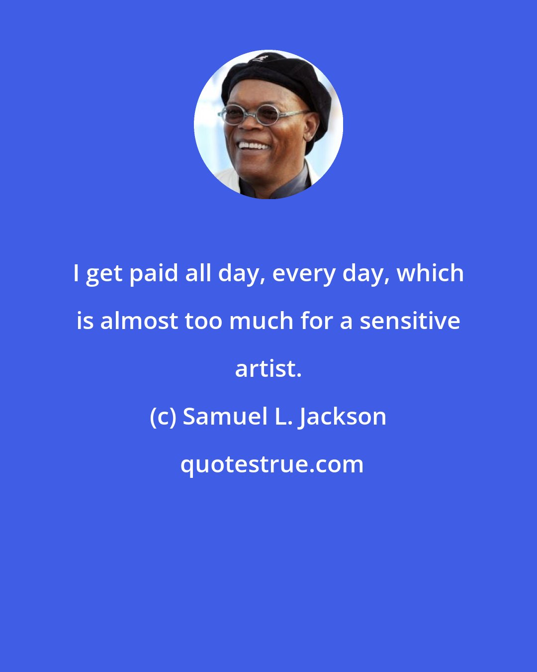 Samuel L. Jackson: I get paid all day, every day, which is almost too much for a sensitive artist.