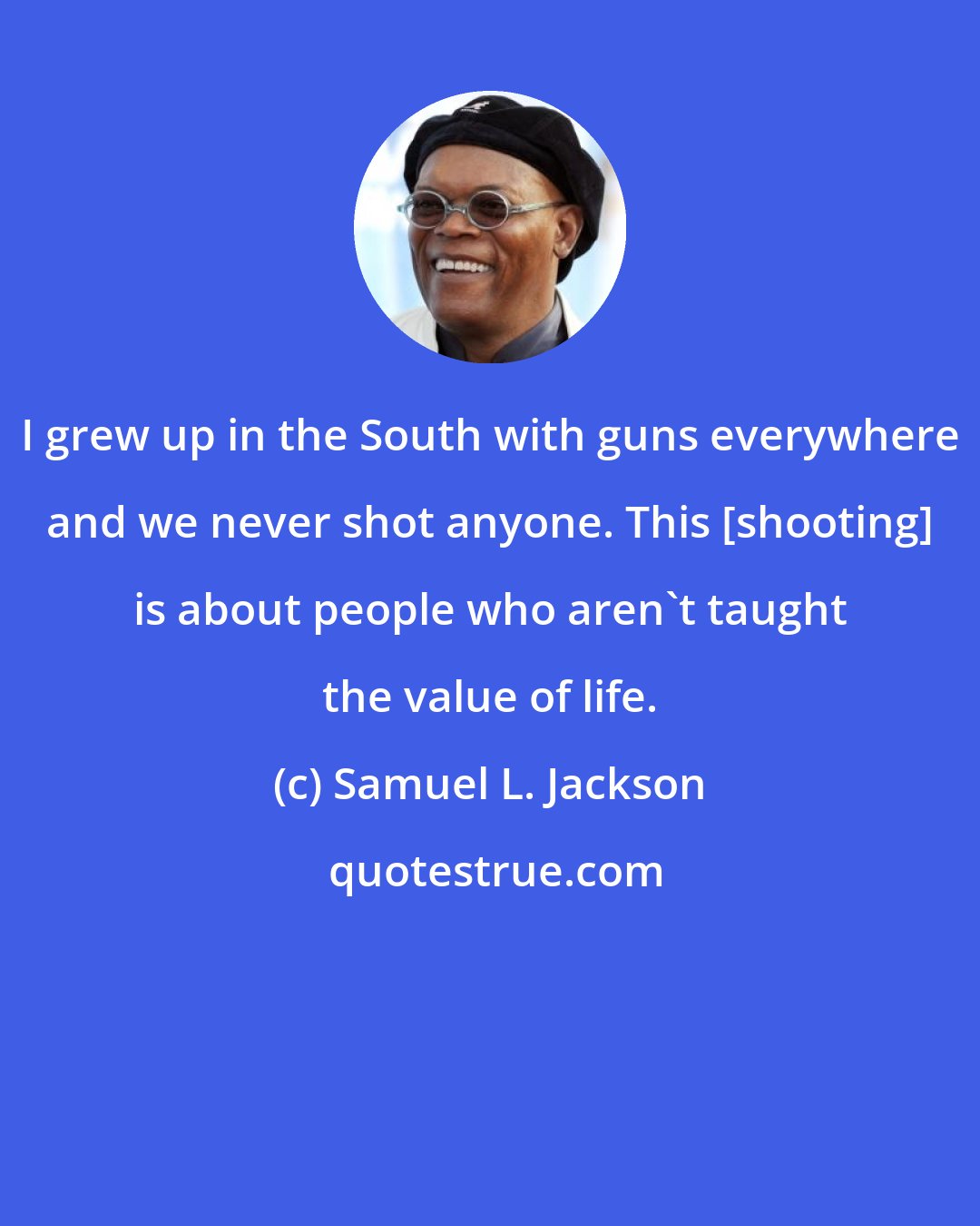 Samuel L. Jackson: I grew up in the South with guns everywhere and we never shot anyone. This [shooting] is about people who aren't taught the value of life.