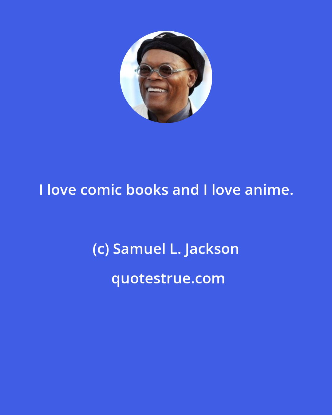 Samuel L. Jackson: I love comic books and I love anime.