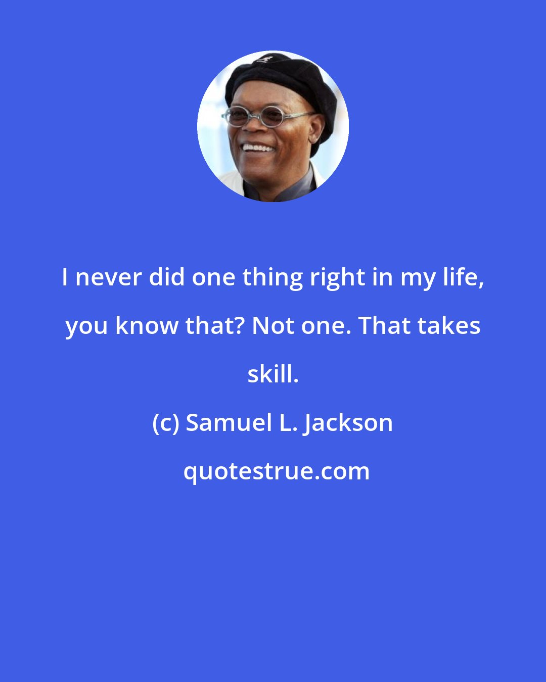 Samuel L. Jackson: I never did one thing right in my life, you know that? Not one. That takes skill.