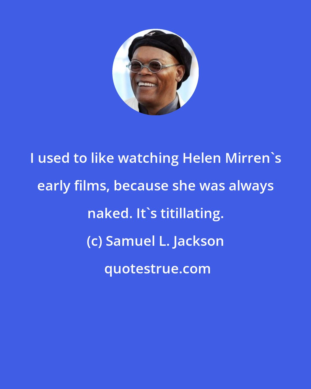 Samuel L. Jackson: I used to like watching Helen Mirren's early films, because she was always naked. It's titillating.