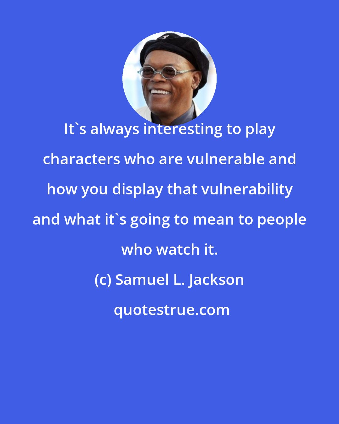 Samuel L. Jackson: It's always interesting to play characters who are vulnerable and how you display that vulnerability and what it's going to mean to people who watch it.