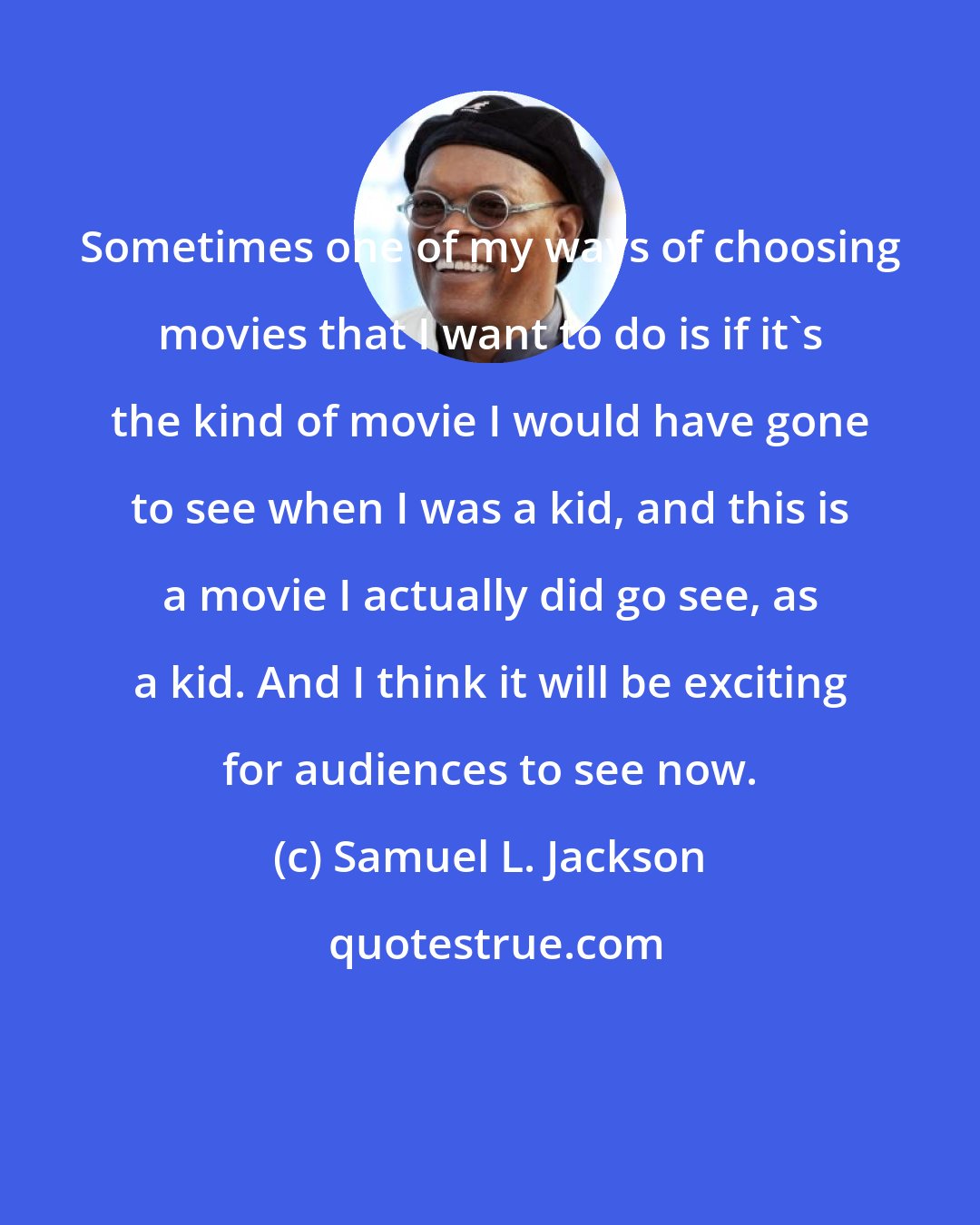 Samuel L. Jackson: Sometimes one of my ways of choosing movies that I want to do is if it's the kind of movie I would have gone to see when I was a kid, and this is a movie I actually did go see, as a kid. And I think it will be exciting for audiences to see now.