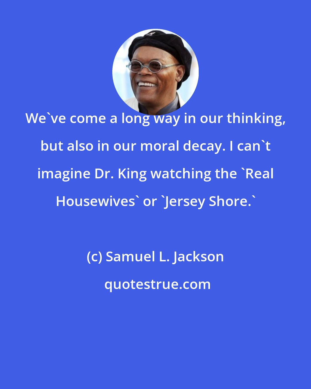 Samuel L. Jackson: We've come a long way in our thinking, but also in our moral decay. I can't imagine Dr. King watching the 'Real Housewives' or 'Jersey Shore.'