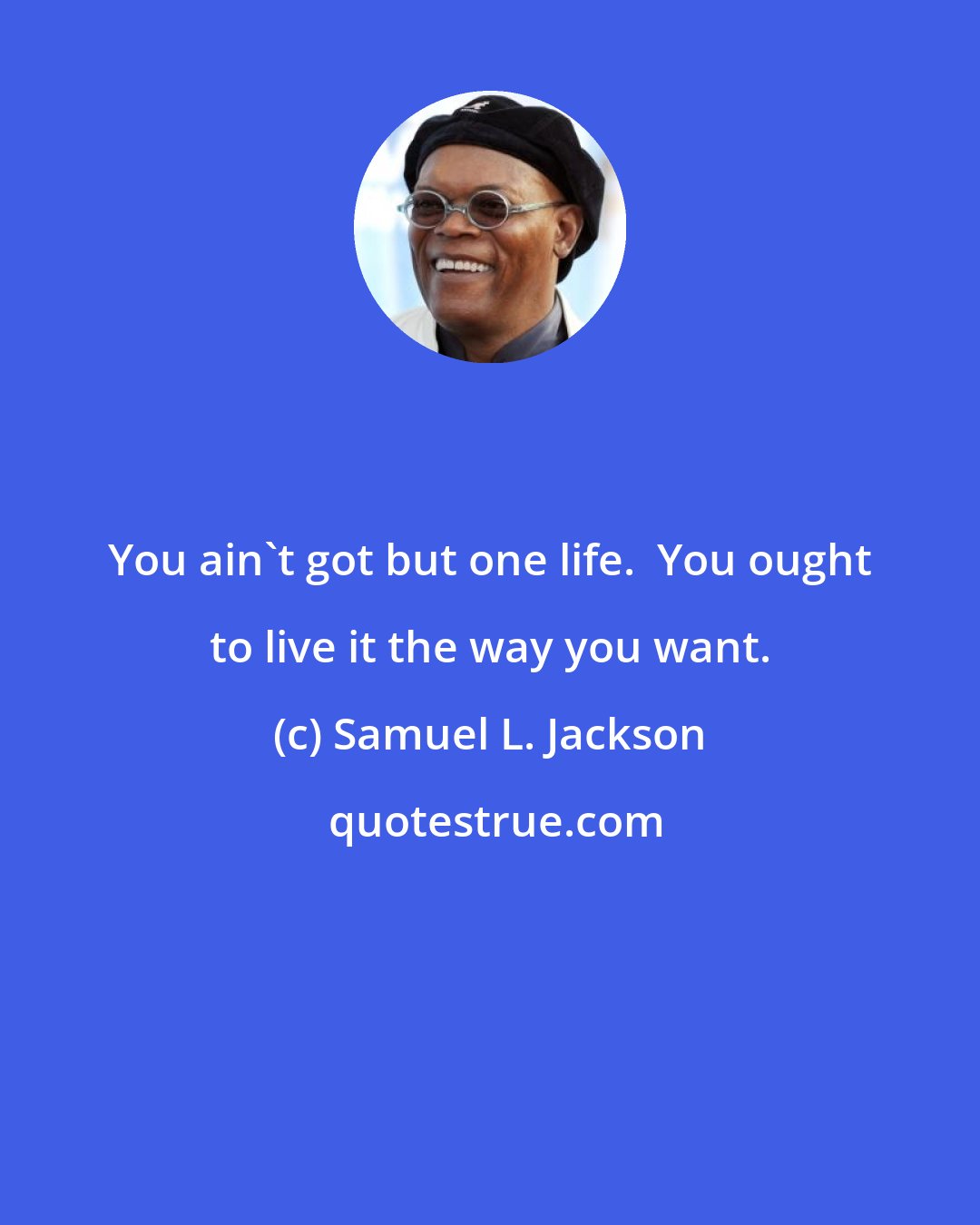 Samuel L. Jackson: You ain't got but one life.  You ought to live it the way you want.