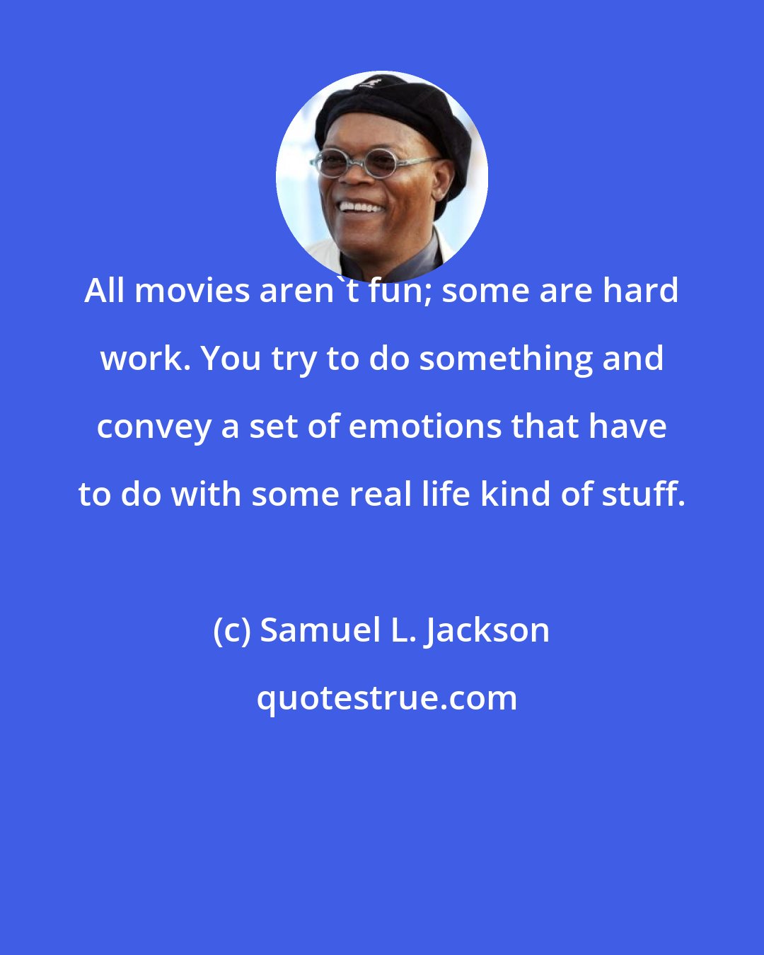 Samuel L. Jackson: All movies aren't fun; some are hard work. You try to do something and convey a set of emotions that have to do with some real life kind of stuff.