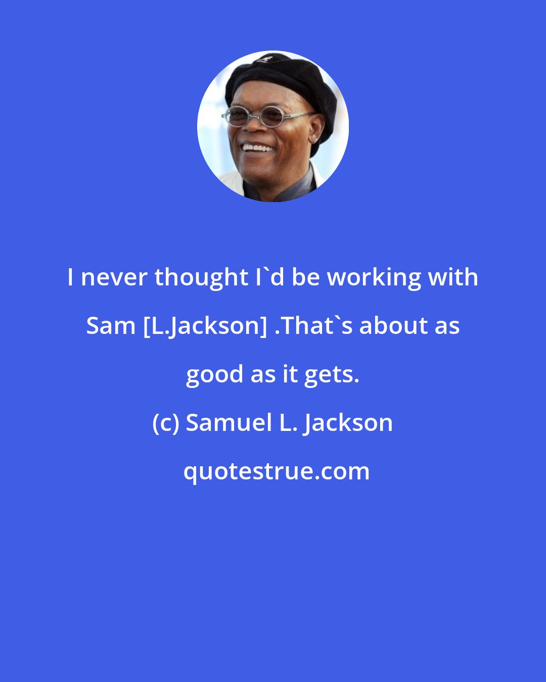 Samuel L. Jackson: I never thought I'd be working with Sam [L.Jackson] .That's about as good as it gets.