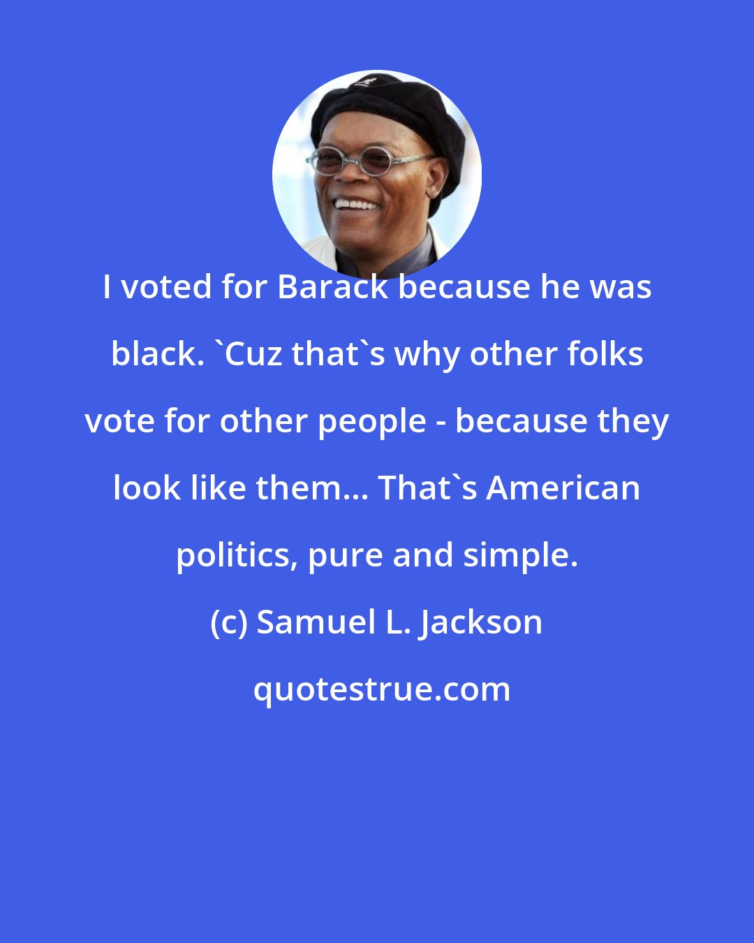 Samuel L. Jackson: I voted for Barack because he was black. 'Cuz that's why other folks vote for other people - because they look like them... That's American politics, pure and simple.