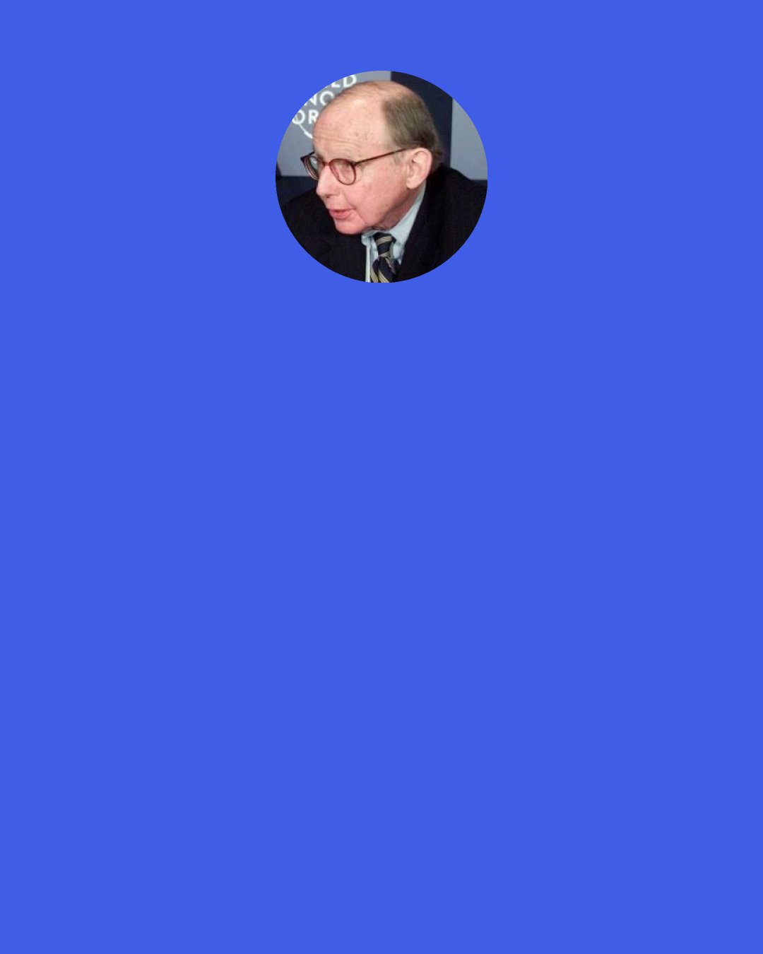 Samuel P. Huntington: I think in theory, the United States finds it much easier to deal with situations where there is a leading country. You can go to the leaders of that country and say, for example, to India, "There are all these problems in Bangladesh, we really have to do something about it, what do you suggest we can do to work out a common policy?" But when you don't have the equivalent of India, you have to go capital to capital trying to put together a coalition, which is extraordinarily difficult, especially in the Arab world, because of the historic rivalries and branches of Islam.