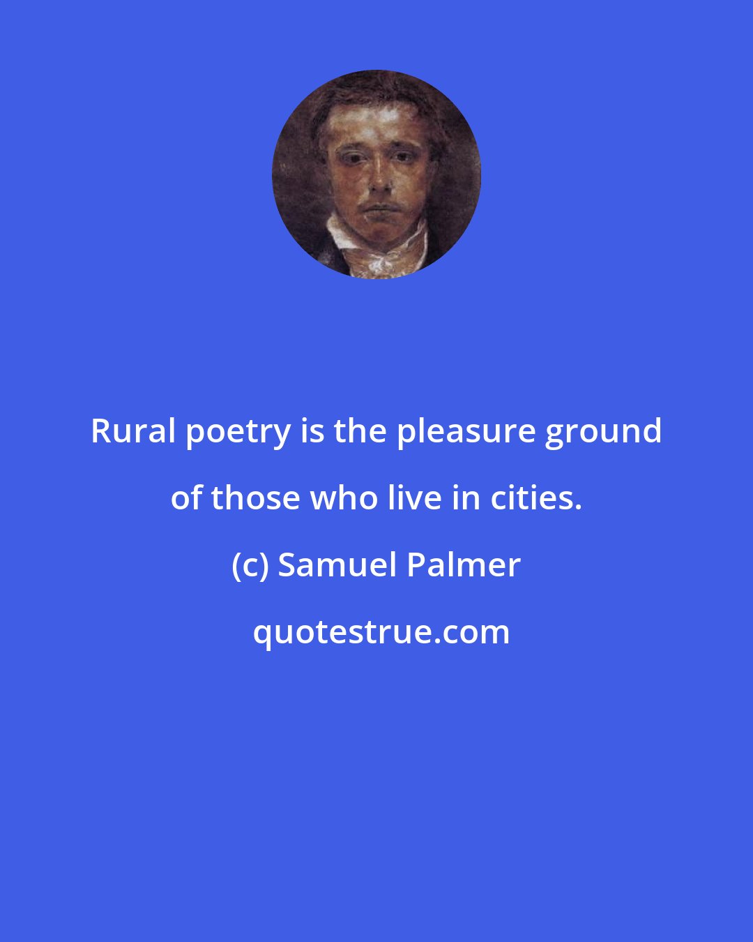 Samuel Palmer: Rural poetry is the pleasure ground of those who live in cities.