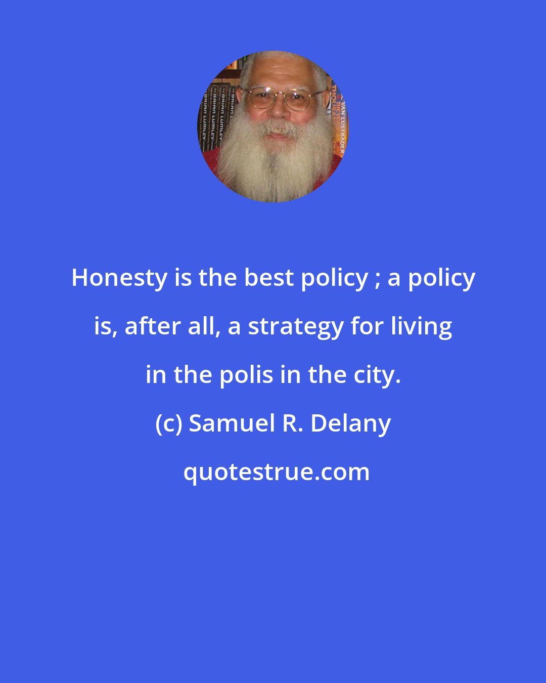 Samuel R. Delany: Honesty is the best policy ; a policy is, after all, a strategy for living in the polis in the city.