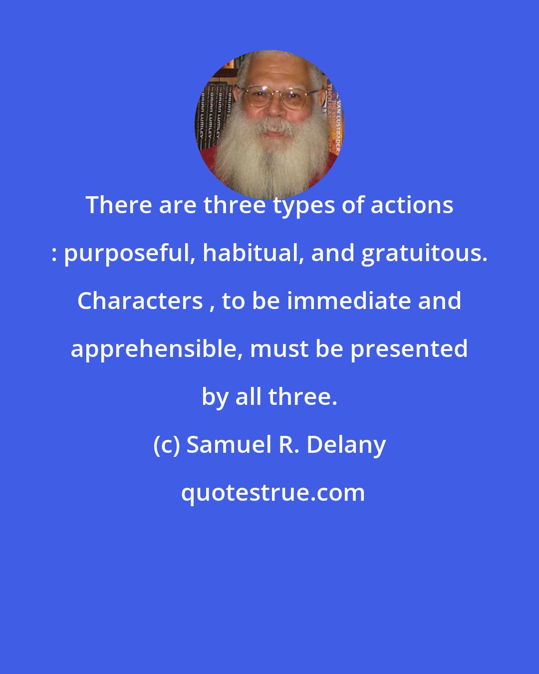 Samuel R. Delany: There are three types of actions : purposeful, habitual, and gratuitous. Characters , to be immediate and apprehensible, must be presented by all three.