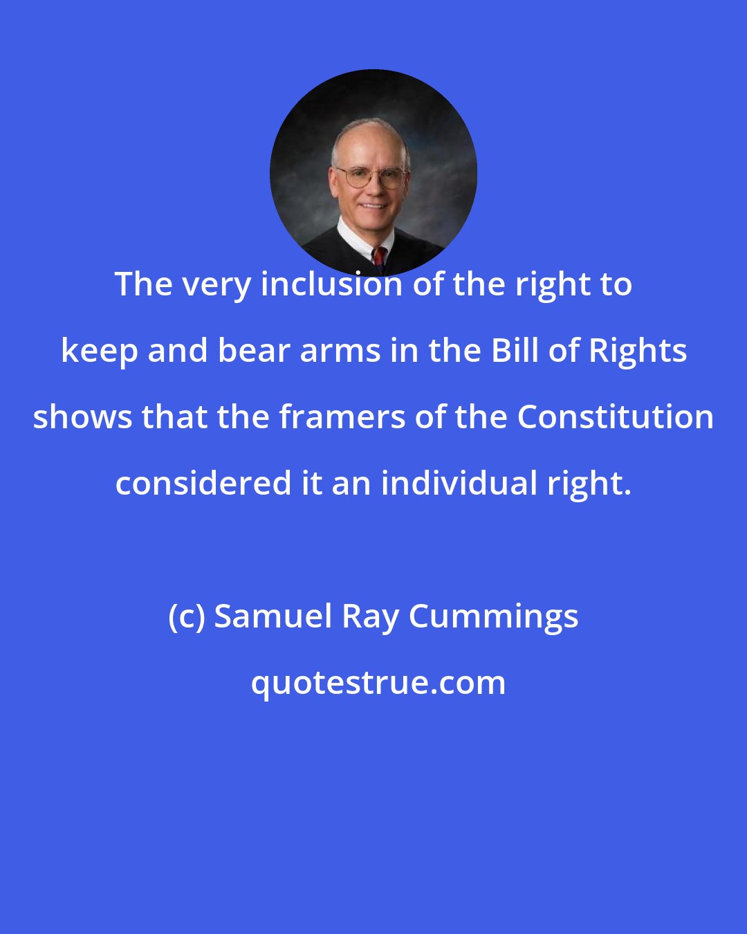 Samuel Ray Cummings: The very inclusion of the right to keep and bear arms in the Bill of Rights shows that the framers of the Constitution considered it an individual right.
