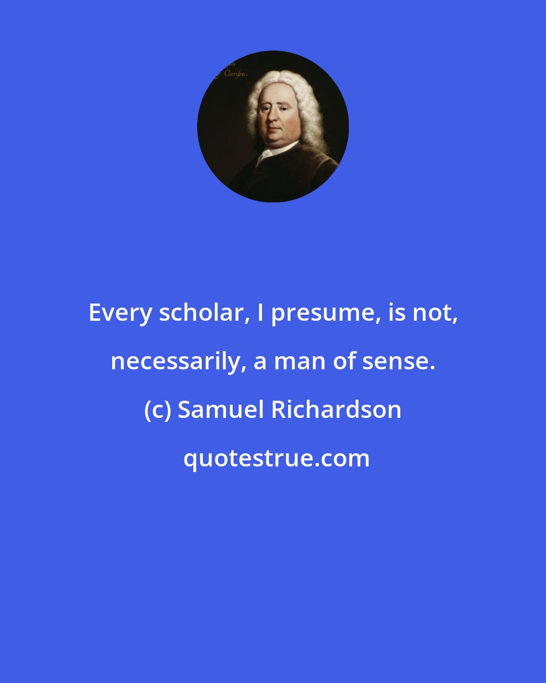 Samuel Richardson: Every scholar, I presume, is not, necessarily, a man of sense.