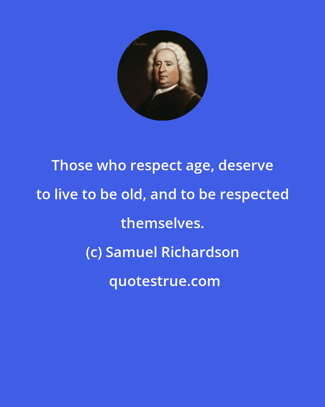 Samuel Richardson: Those who respect age, deserve to live to be old, and to be respected themselves.