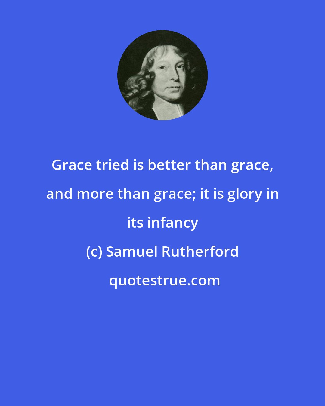 Samuel Rutherford: Grace tried is better than grace, and more than grace; it is glory in its infancy