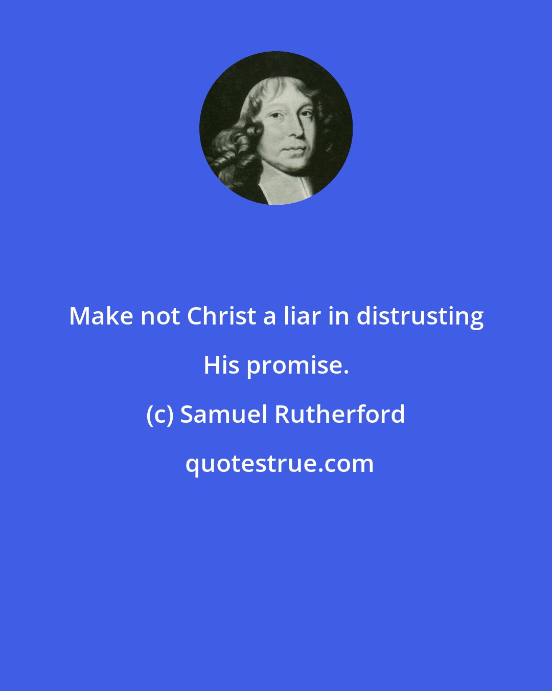 Samuel Rutherford: Make not Christ a liar in distrusting His promise.