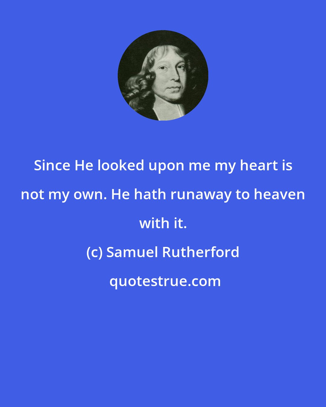Samuel Rutherford: Since He looked upon me my heart is not my own. He hath runaway to heaven with it.