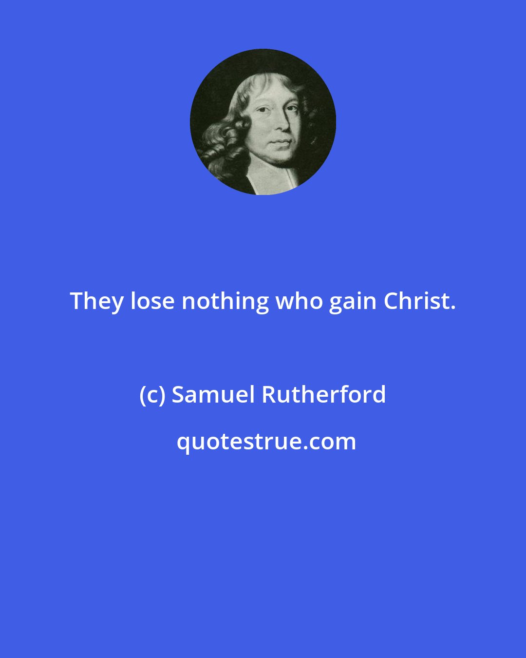 Samuel Rutherford: They lose nothing who gain Christ.