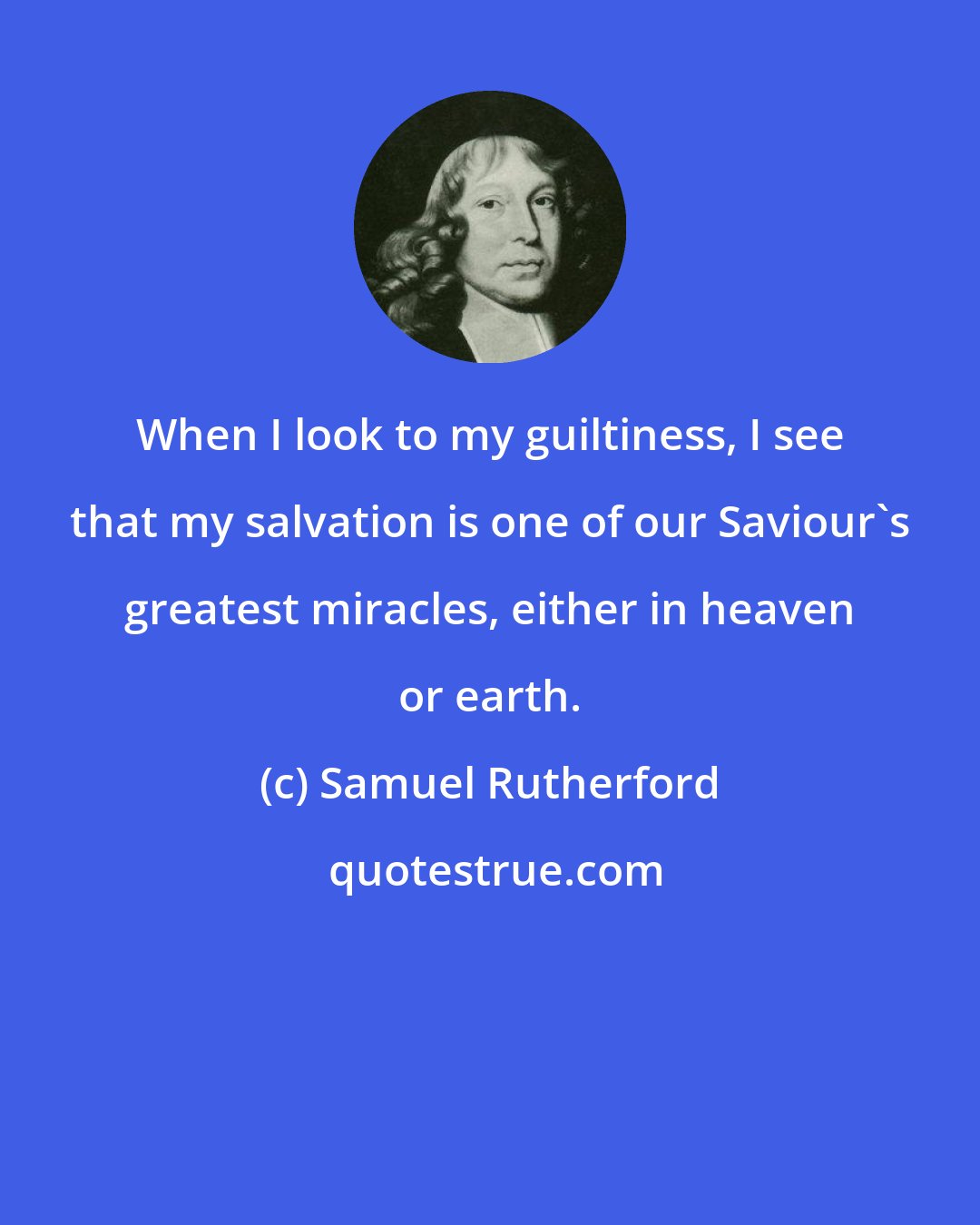 Samuel Rutherford: When I look to my guiltiness, I see that my salvation is one of our Saviour's greatest miracles, either in heaven or earth.