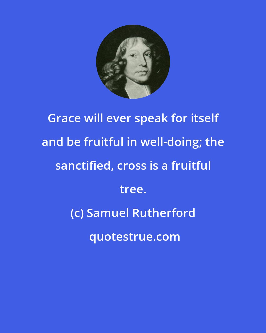 Samuel Rutherford: Grace will ever speak for itself and be fruitful in well-doing; the sanctified, cross is a fruitful tree.