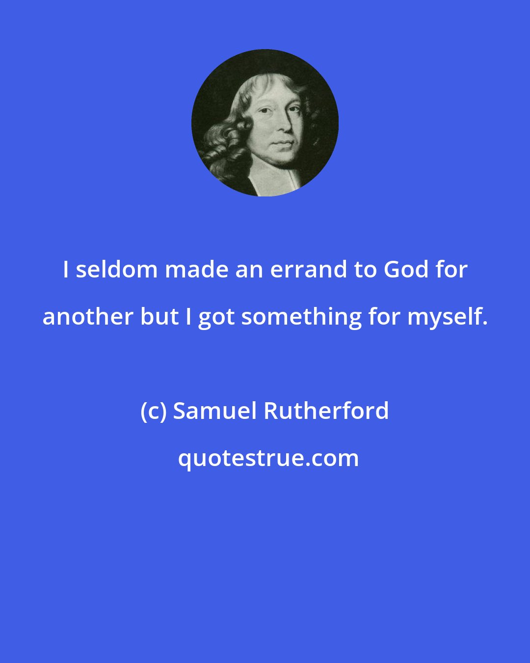 Samuel Rutherford: I seldom made an errand to God for another but I got something for myself.