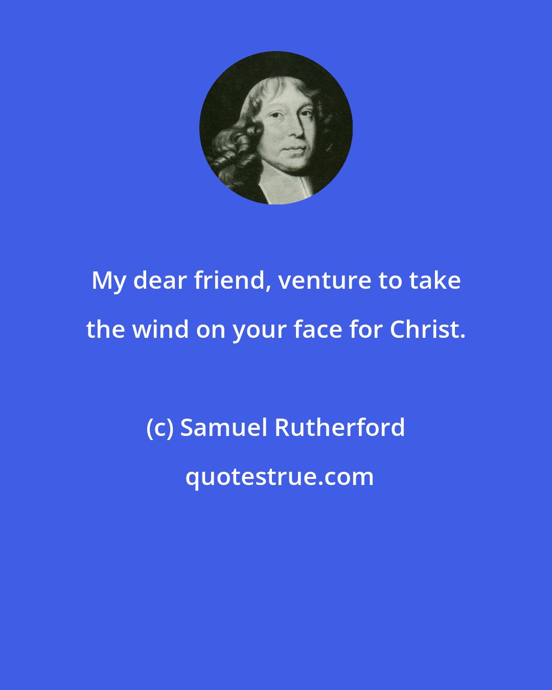 Samuel Rutherford: My dear friend, venture to take the wind on your face for Christ.