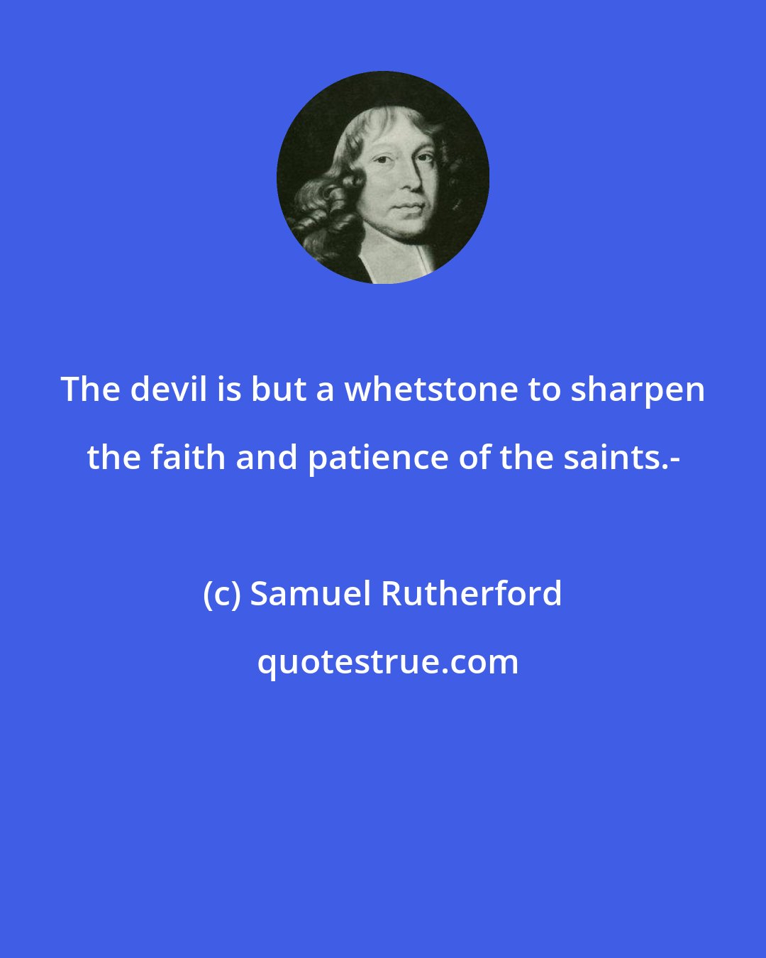 Samuel Rutherford: The devil is but a whetstone to sharpen the faith and patience of the saints.-