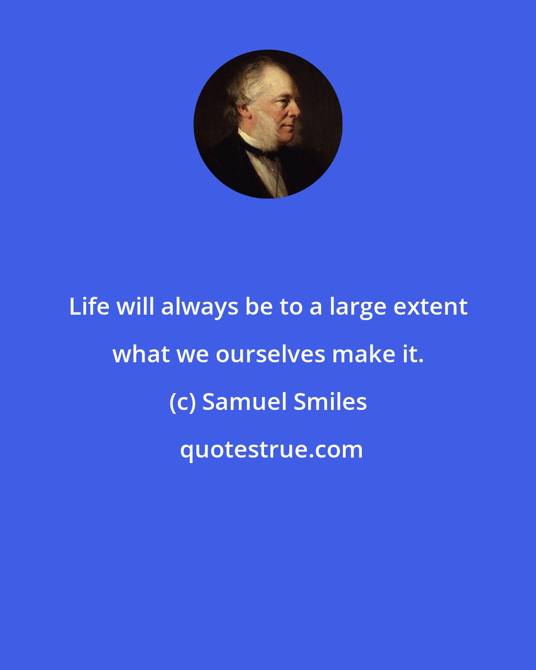 Samuel Smiles: Life will always be to a large extent what we ourselves make it.