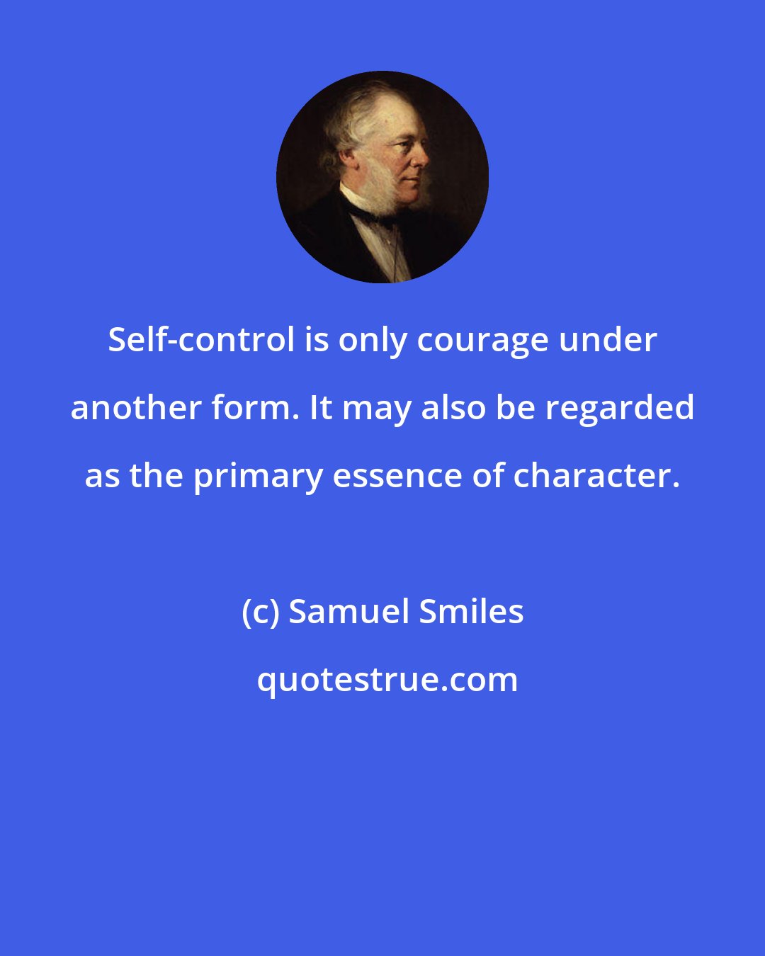 Samuel Smiles: Self-control is only courage under another form. It may also be regarded as the primary essence of character.